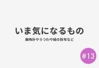 #13 いま気になるもの