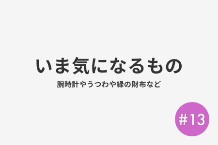 #13 いま気になるもの