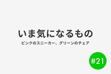 #21 いま気になるもの