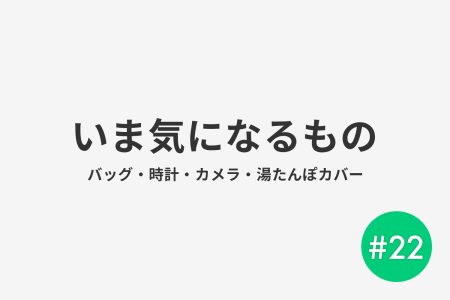 #22 いま気になるもの