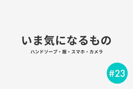 #23 いま気になるもの