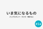 #24 いま気になるもの