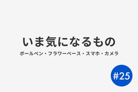 #25 いま気になるもの