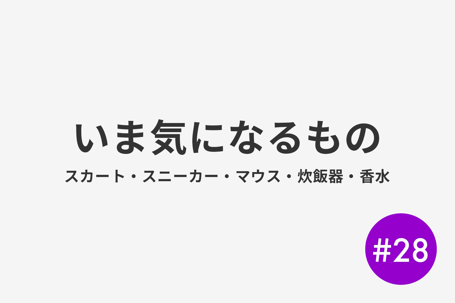 #28 いま気になるもの スカート・スニーカー・マウス・炊飯器・香水とか)