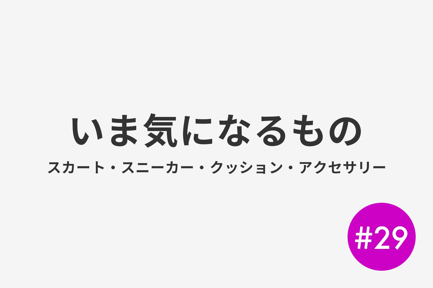 #29 いま気になるもの(スカート、スニーカー、クッション、アクセサリー)