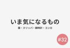 #32 いま気になるもの
