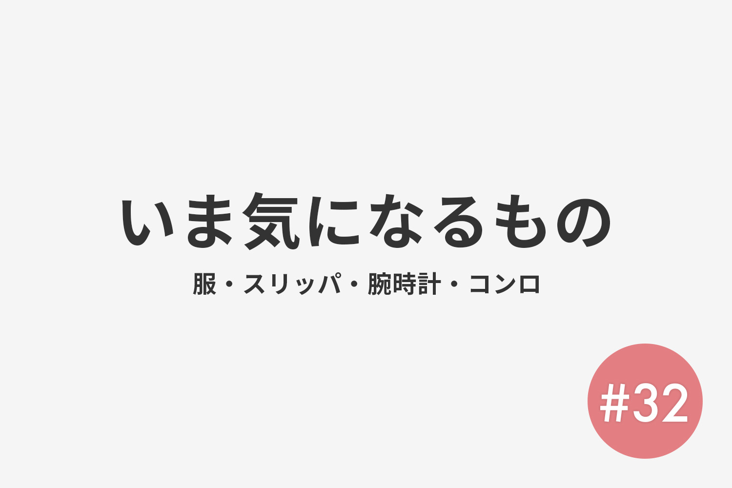#32 いま気になるもの(服とかスリッパとか腕時計やコンロ)