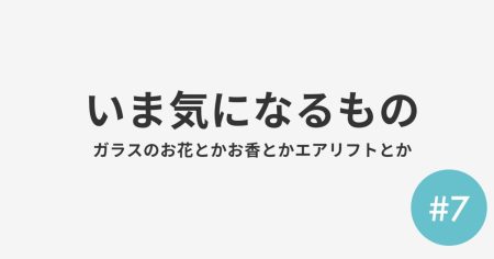 #7 いま気になるもの